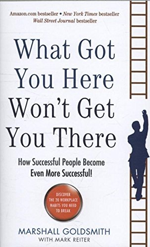 What Got You Here Won't Get You There : How Successful People Become Even More Successful! 